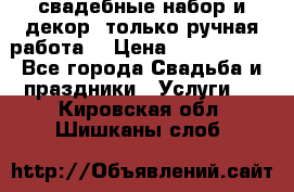 свадебные набор и декор (только ручная работа) › Цена ­ 3000-4000 - Все города Свадьба и праздники » Услуги   . Кировская обл.,Шишканы слоб.